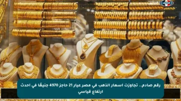 رقم صادم.. تجاوزت أسعار الذهب في مصر عيار 21 حاجز 4970 جنيهًا في أحدث ارتفاع قياسي